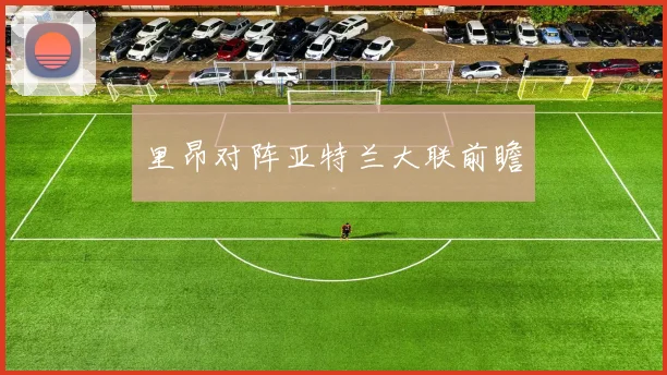 里昂对阵亚特兰大联前瞻