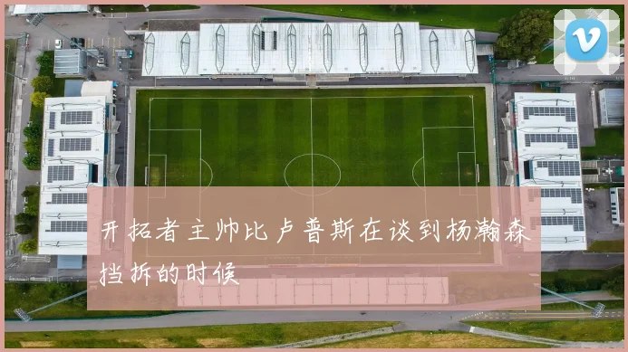 开拓者主帅比卢普斯在谈到杨瀚森挡拆的时候