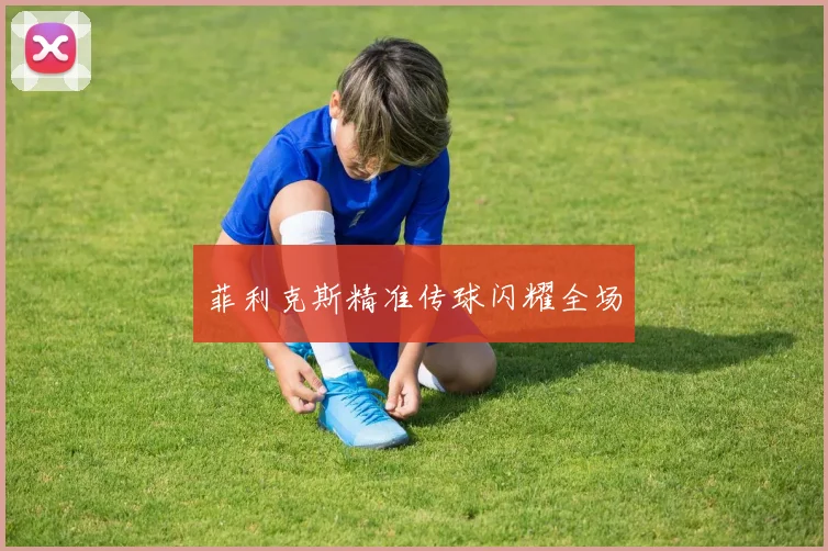 菲利克斯精准传球闪耀全场