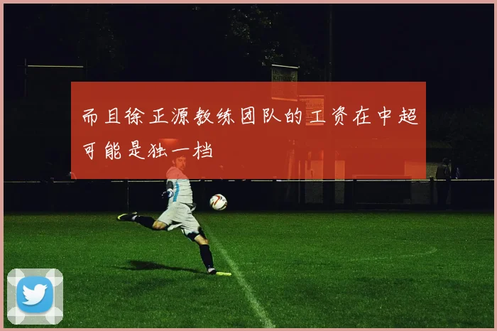 而且徐正源教练团队的工资在中超可能是独一档