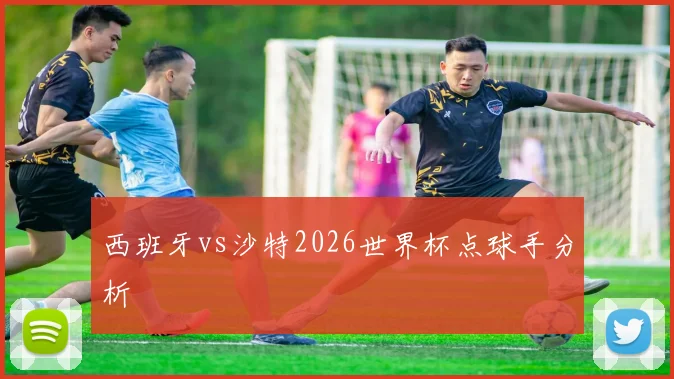 西班牙vs沙特2026世界杯点球手分析