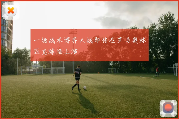 一场战术博弈大战即将在罗马奥林匹克球场上演