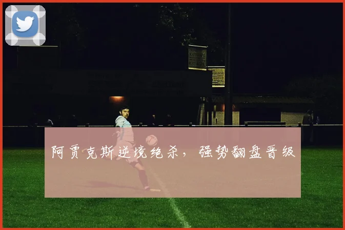 阿贾克斯逆境绝杀，强势翻盘晋级