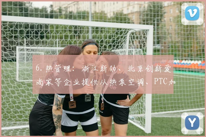 6.热管理：浙江新劲、北京创新爱尚家等企业提供从热泵空调、PTC加热到电池热管理的系统解决方案