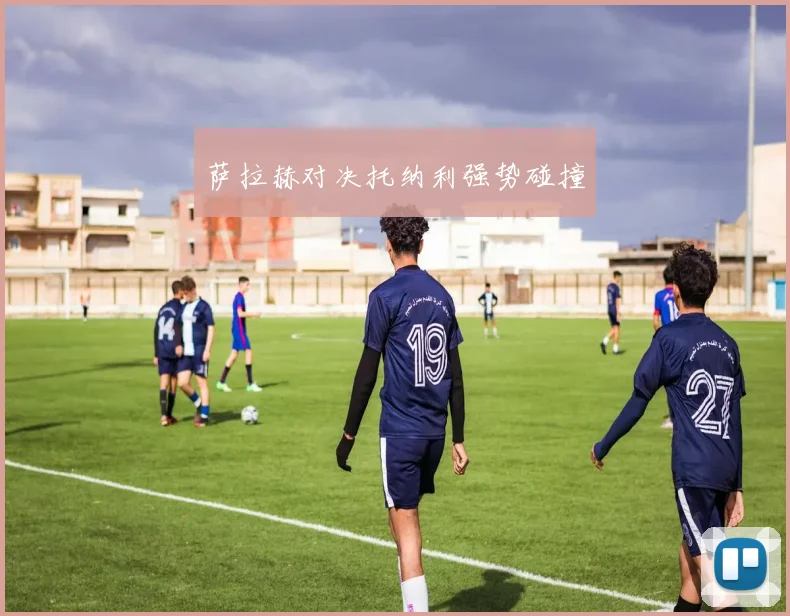 萨拉赫对决托纳利强势碰撞