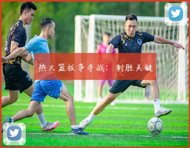 热火篮板争夺战：制胜关键