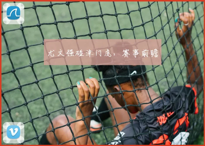 尤文强碰津门虎，赛事前瞻