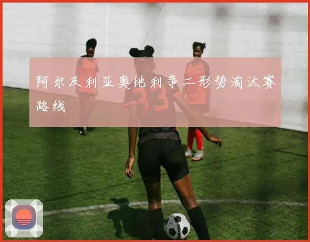 阿尔及利亚奥地利争二形势淘汰赛路线
