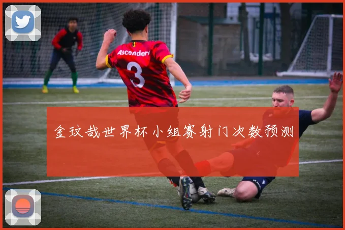 金玟哉世界杯小组赛射门次数预测