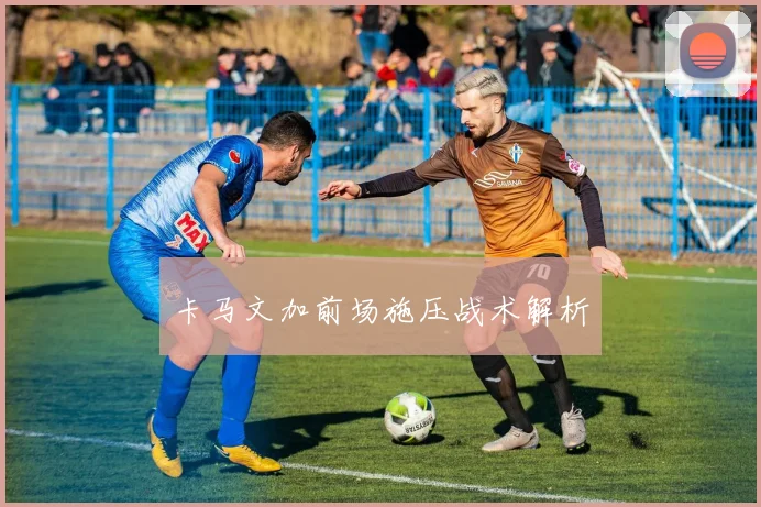 卡马文加前场施压战术解析