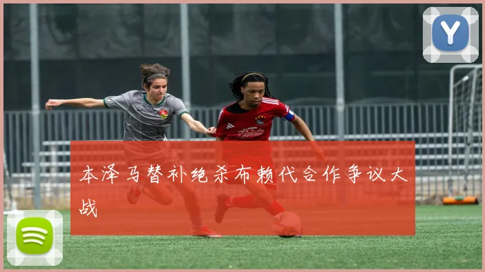 本泽马替补绝杀布赖代合作争议大战