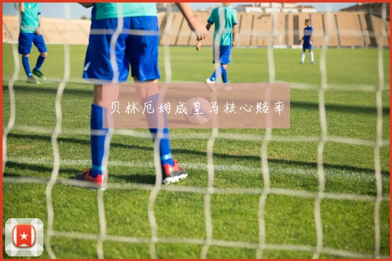 贝林厄姆成皇马核心赔率