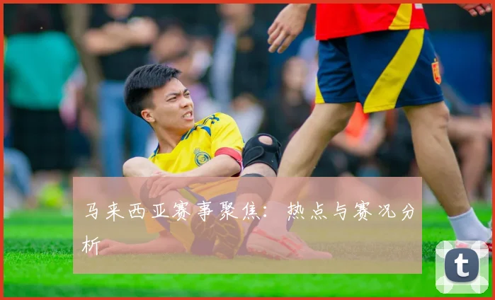 马来西亚赛事聚焦：热点与赛况分析