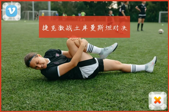 捷克激战土库曼斯坦对决