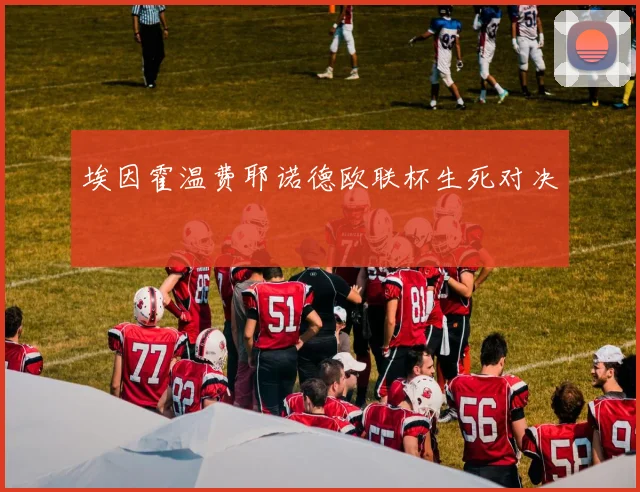 埃因霍温费耶诺德欧联杯生死对决