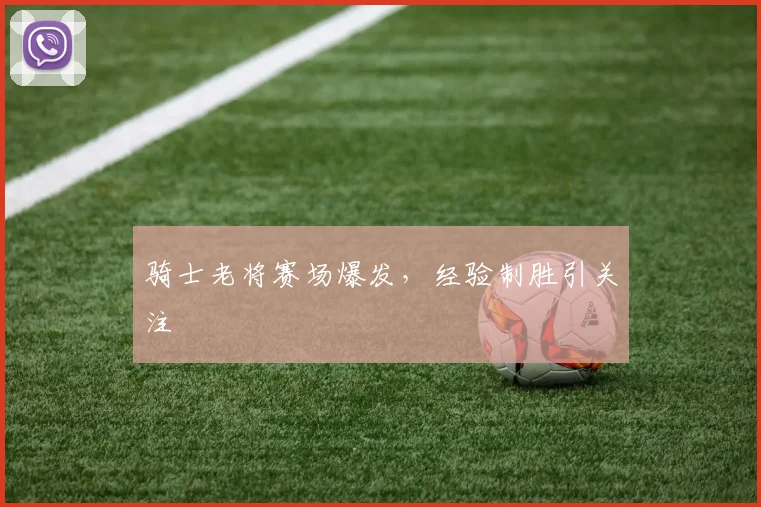骑士老将赛场爆发，经验制胜引关注