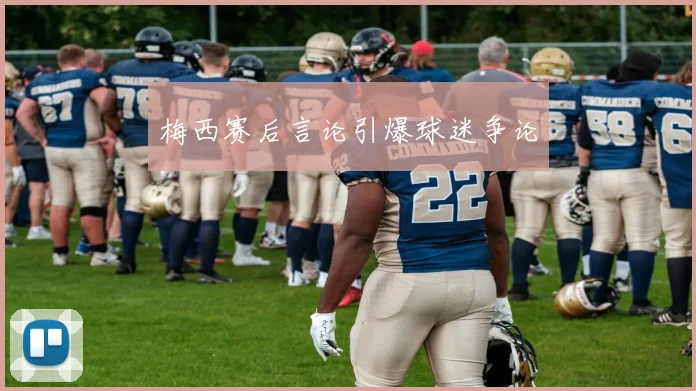 梅西赛后言论引爆球迷争论