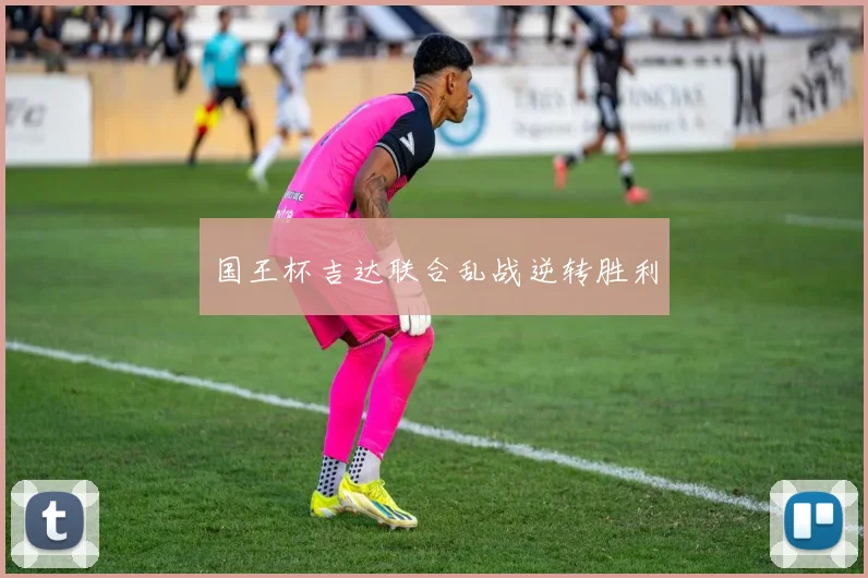 国王杯吉达联合乱战逆转胜利