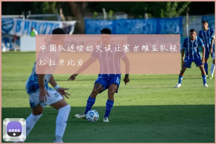 中国队连续的失误让塞尔维亚队轻松拉开比分