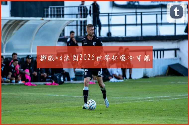 挪威vs法国2026世界杯爆冷可能