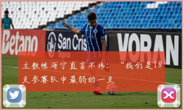 主教练海宁直言不讳：“我们是18支参赛队中最弱的一支