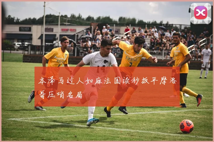 本泽马过人如麻法国读秒扳平摩洛哥压哨名局