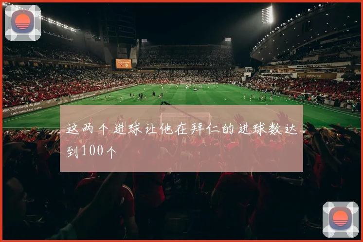 这两个进球让他在拜仁的进球数达到100个