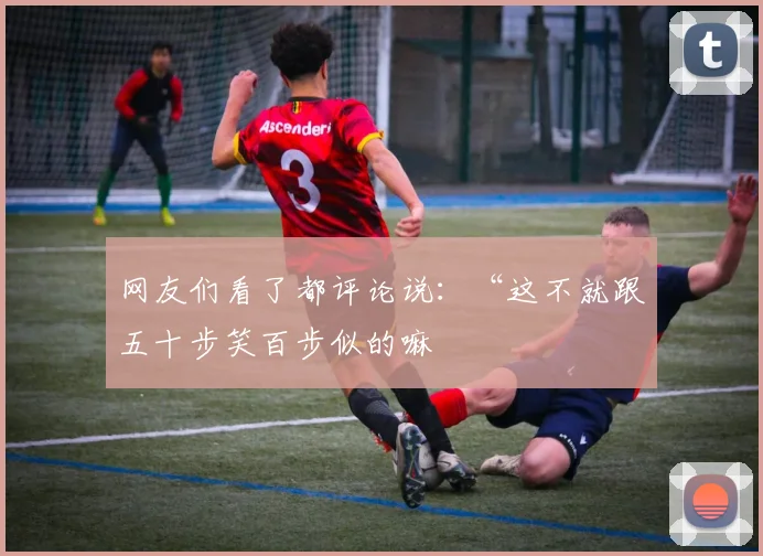 网友们看了都评论说：“这不就跟五十步笑百步似的嘛