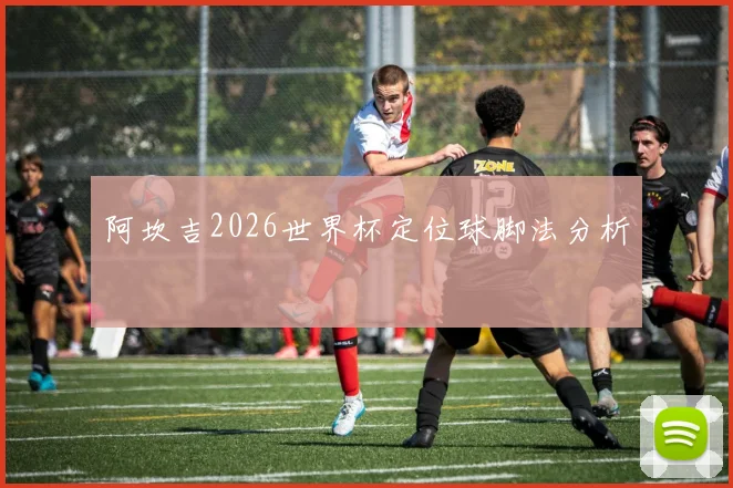 阿坎吉2026世界杯定位球脚法分析