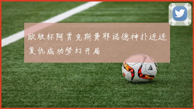欧联杯阿贾克斯费耶诺德神扑连连复仇成功梦幻开局