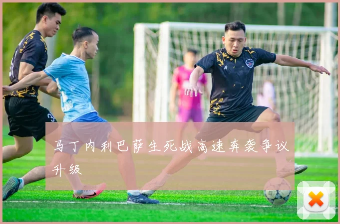 马丁内利巴萨生死战高速奔袭争议升级