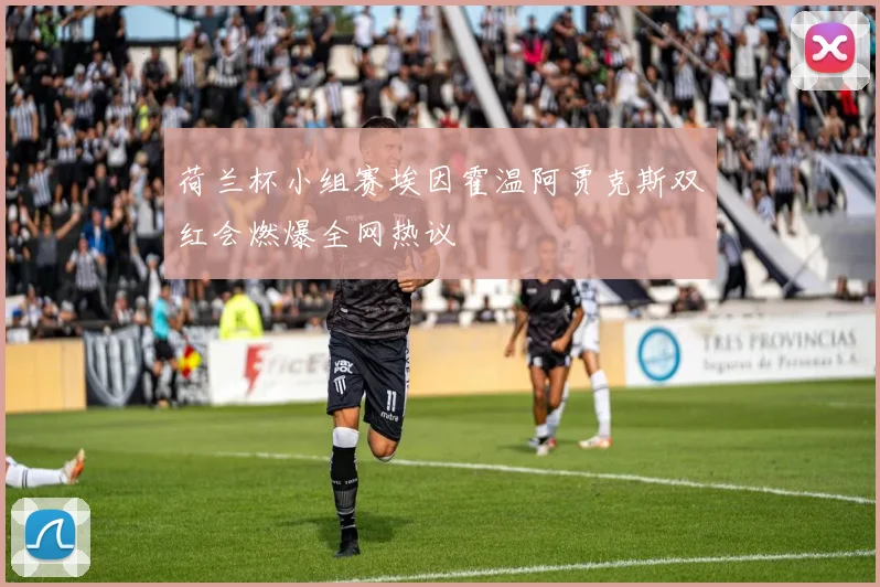荷兰杯小组赛埃因霍温阿贾克斯双红会燃爆全网热议