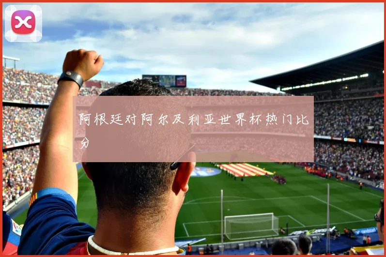 阿根廷对阿尔及利亚世界杯热门比分