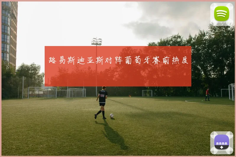 路易斯迪亚斯对阵葡萄牙赛前热度