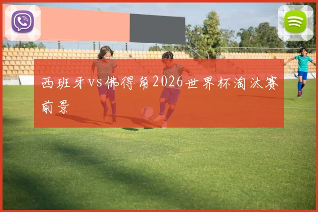 西班牙vs佛得角2026世界杯淘汰赛前景