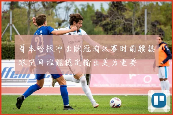 哥本哈根冲击欧冠淘汰赛时前腰接球空间谁能稳定输出更为重要