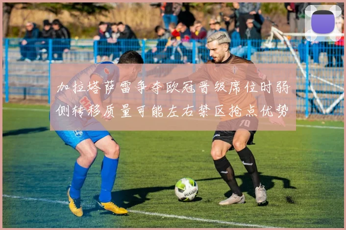 加拉塔萨雷争夺欧冠晋级席位时弱侧转移质量可能左右禁区抢点优势