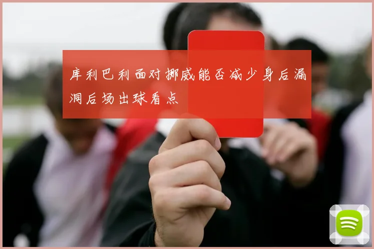 库利巴利面对挪威能否减少身后漏洞后场出球看点