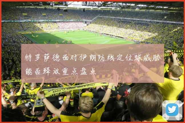 特罗萨德面对伊朗防线定位球威胁能否释放重点盘点