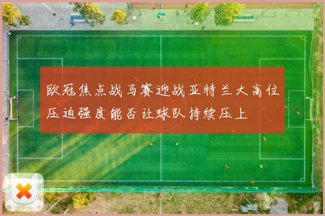 欧冠焦点战马赛迎战亚特兰大高位压迫强度能否让球队持续压上