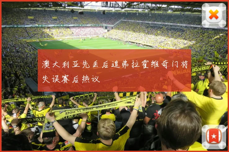 澳大利亚先丢后追弗拉霍维奇门将失误赛后热议