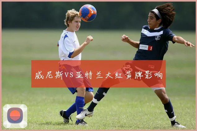 威尼斯vs亚特兰大红黄牌影响