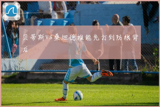 贝蒂斯vs桑坦德谁能先打到防线背后
