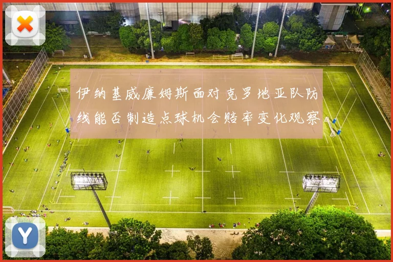 伊纳基威廉姆斯面对克罗地亚队防线能否制造点球机会赔率变化观察