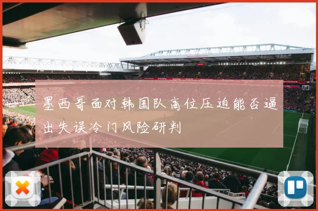 墨西哥面对韩国队高位压迫能否逼出失误冷门风险研判