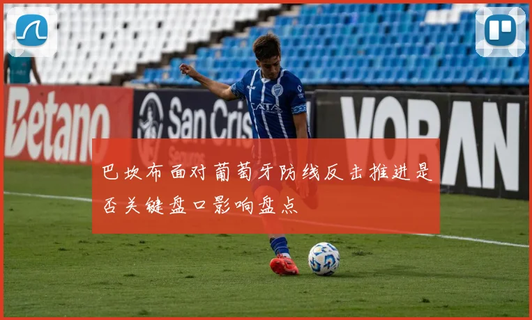 巴坎布面对葡萄牙防线反击推进是否关键盘口影响盘点