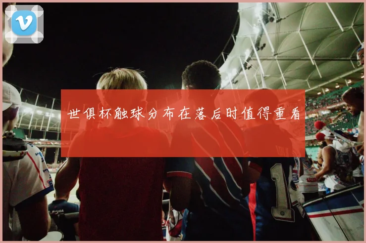世俱杯触球分布在落后时值得重看