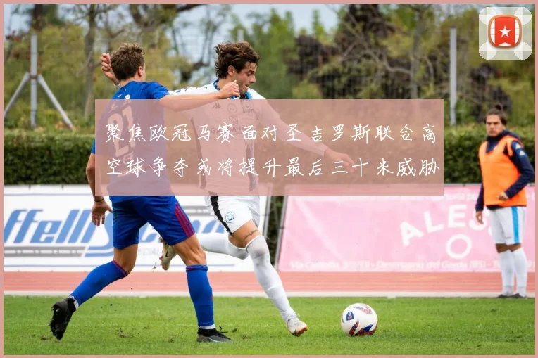 聚焦欧冠马赛面对圣吉罗斯联合高空球争夺或将提升最后三十米威胁