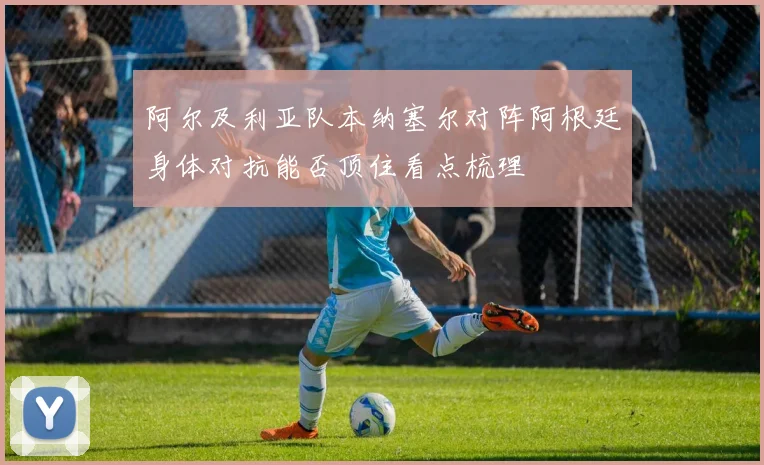 阿尔及利亚队本纳塞尔对阵阿根廷身体对抗能否顶住看点梳理