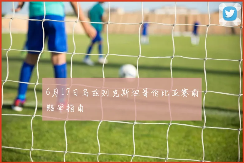 6月17日乌兹别克斯坦哥伦比亚赛前赔率指南